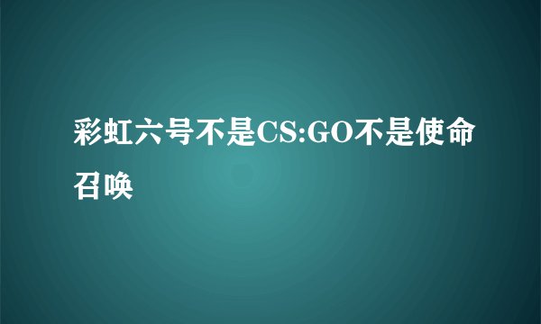 彩虹六号不是CS:GO不是使命召唤
