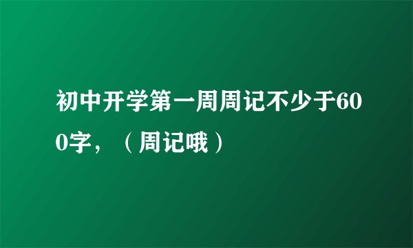 初中开学第一周周记不少于600字，（周记哦）