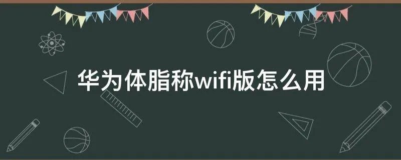 华为体脂称wifi版怎么用