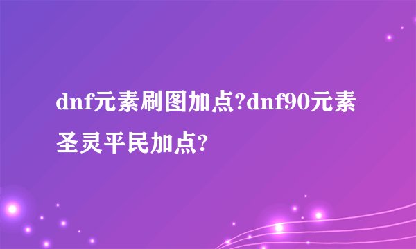 dnf元素刷图加点?dnf90元素圣灵平民加点?