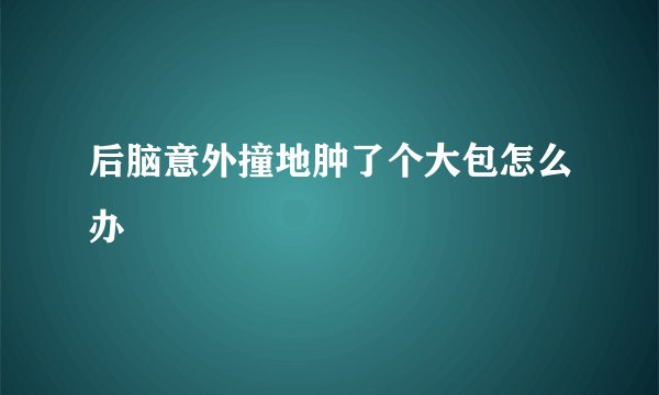 后脑意外撞地肿了个大包怎么办