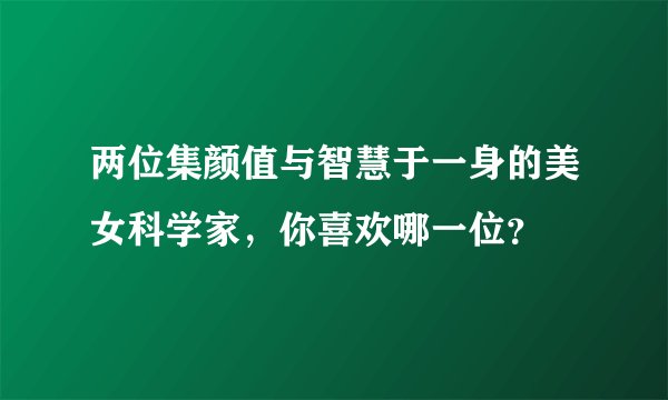 两位集颜值与智慧于一身的美女科学家，你喜欢哪一位？