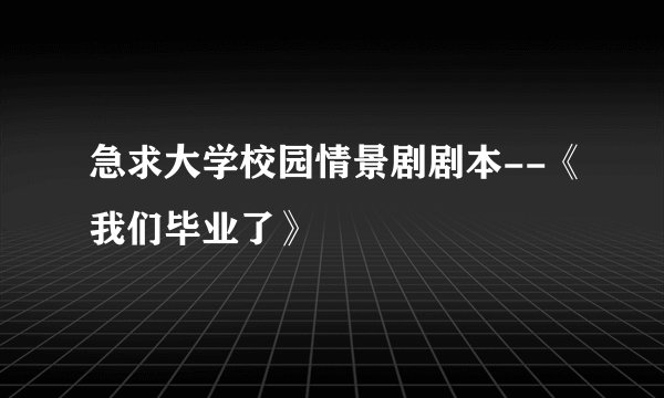 急求大学校园情景剧剧本--《我们毕业了》