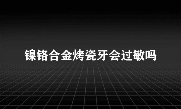 镍铬合金烤瓷牙会过敏吗