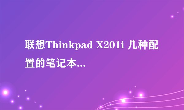 联想Thinkpad X201i 几种配置的笔记本有什么不同?哪个性价比高?