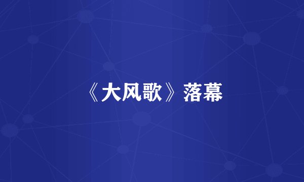 《大风歌》落幕