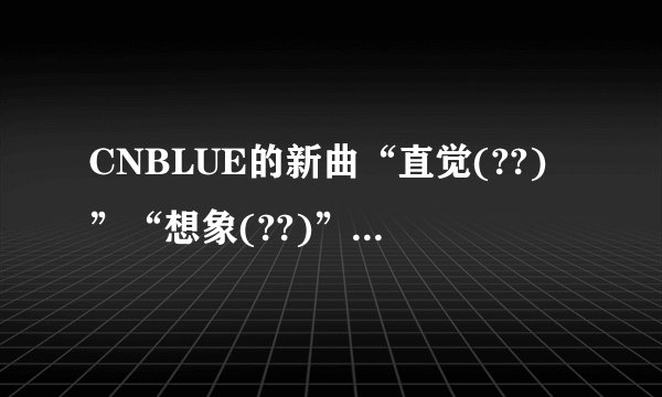 CNBLUE的新曲“直觉(??)”“想象(??)”“love girl”MP3
