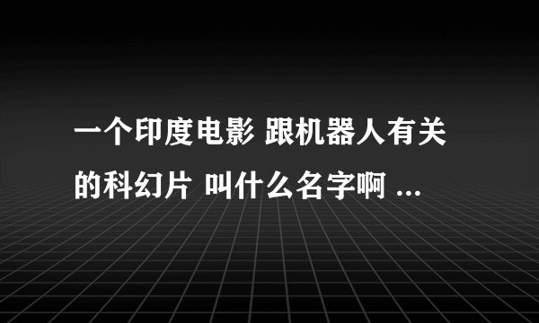 一个印度电影 跟机器人有关的科幻片 叫什么名字啊 那个机器人特别厉害