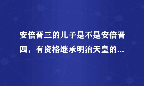 安倍晋三的儿子是不是安倍晋四，有资格继承明治天皇的皇位吗？