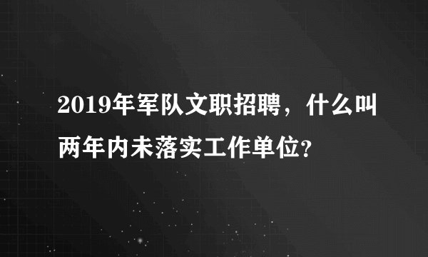 2019年军队文职招聘，什么叫两年内未落实工作单位？