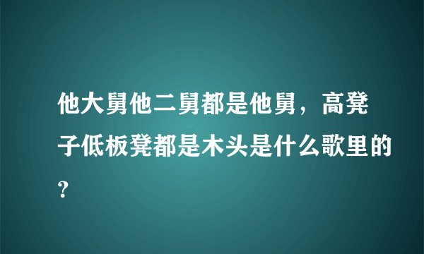 他大舅他二舅都是他舅，高凳子低板凳都是木头是什么歌里的？