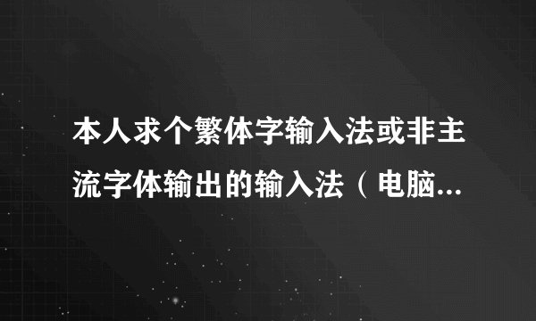 本人求个繁体字输入法或非主流字体输出的输入法（电脑上用的），谁能给个？