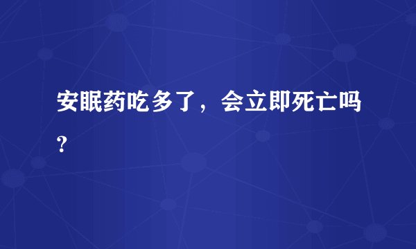 安眠药吃多了，会立即死亡吗？