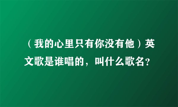 （我的心里只有你没有他）英文歌是谁唱的，叫什么歌名？