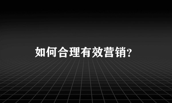 如何合理有效营销？