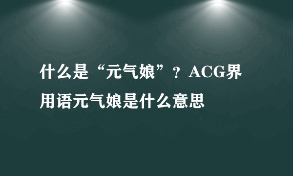 什么是“元气娘”？ACG界用语元气娘是什么意思
