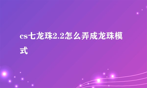 cs七龙珠2.2怎么弄成龙珠模式