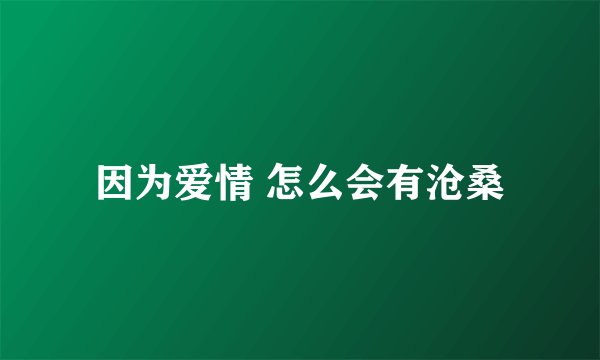 因为爱情 怎么会有沧桑