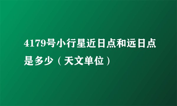 4179号小行星近日点和远日点是多少（天文单位）