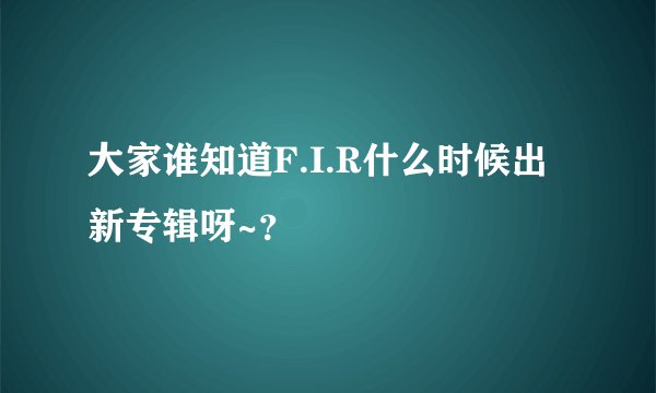 大家谁知道F.I.R什么时候出新专辑呀~？