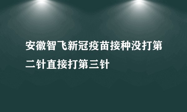 安徽智飞新冠疫苗接种没打第二针直接打第三针
