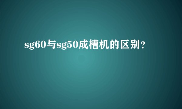 sg60与sg50成槽机的区别？