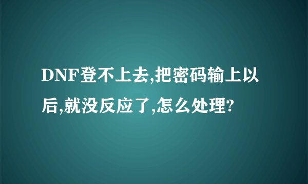 DNF登不上去,把密码输上以后,就没反应了,怎么处理?