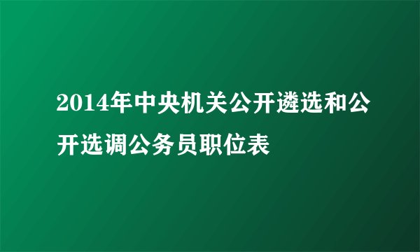2014年中央机关公开遴选和公开选调公务员职位表