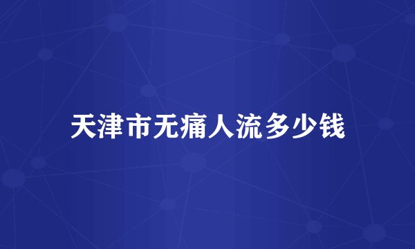 天津市无痛人流多少钱