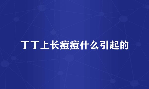 丁丁上长痘痘什么引起的