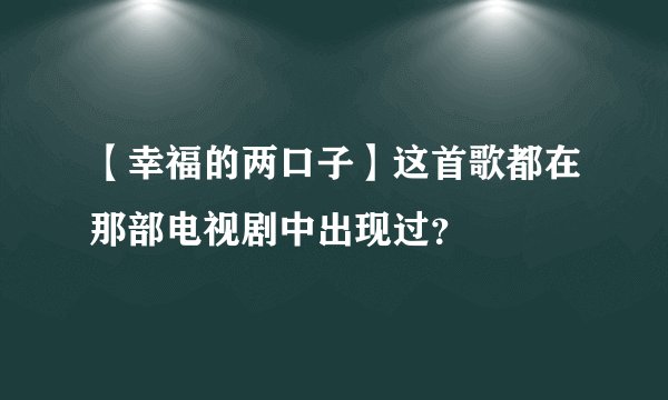 【幸福的两口子】这首歌都在那部电视剧中出现过？