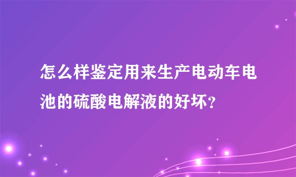 怎么样鉴定用来生产电动车电池的硫酸电解液的好坏？