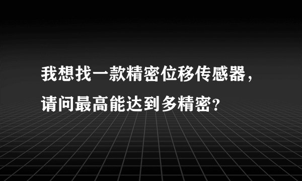 我想找一款精密位移传感器，请问最高能达到多精密？