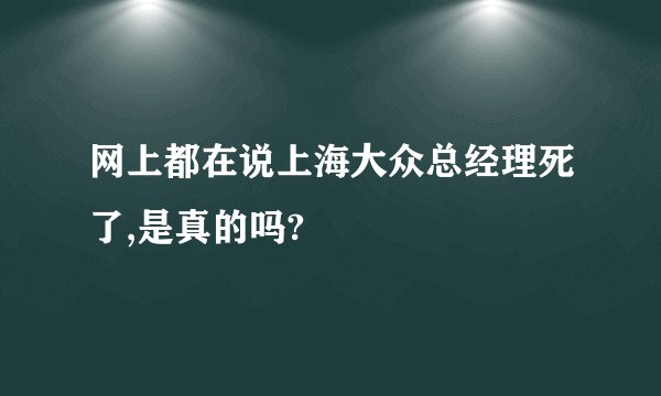 网上都在说上海大众总经理死了,是真的吗?