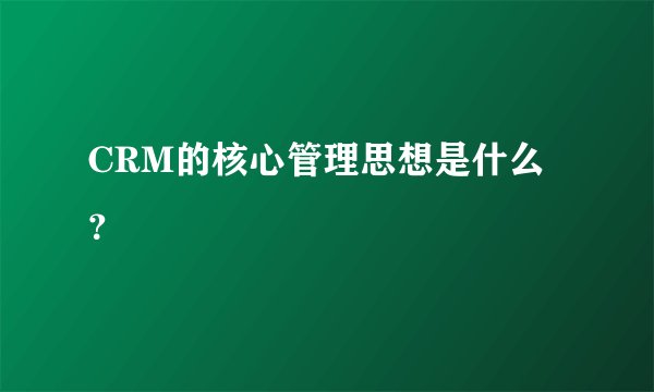 CRM的核心管理思想是什么?