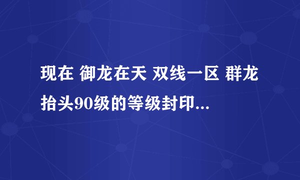 现在 御龙在天 双线一区 群龙抬头90级的等级封印，封印多久？