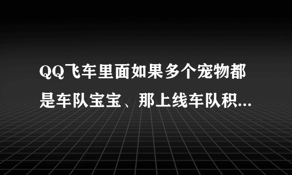 QQ飞车里面如果多个宠物都是车队宝宝、那上线车队积分怎么算？