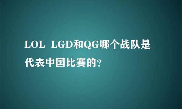 LOL  LGD和QG哪个战队是代表中国比赛的？