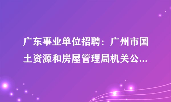 广东事业单位招聘：广州市国土资源和房屋管理局机关公开招聘编外工作人员公告