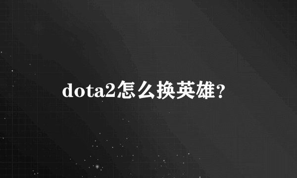 dota2怎么换英雄？
