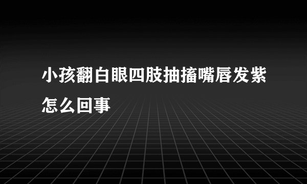 小孩翻白眼四肢抽搐嘴唇发紫怎么回事