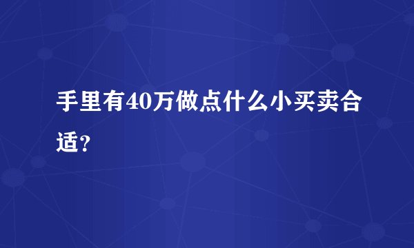 手里有40万做点什么小买卖合适？