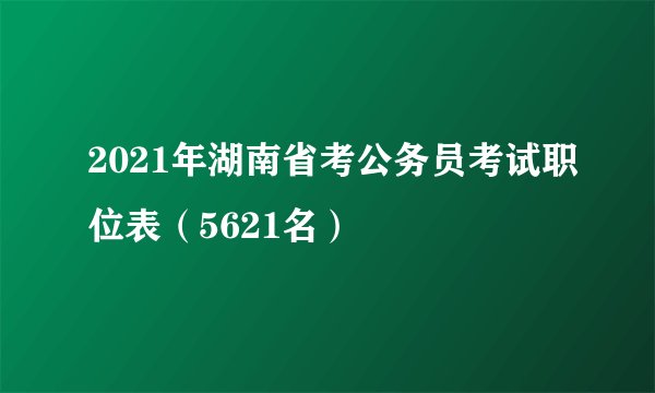 2021年湖南省考公务员考试职位表（5621名）