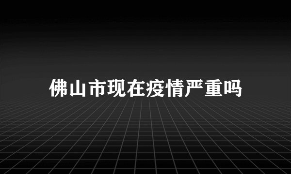 佛山市现在疫情严重吗