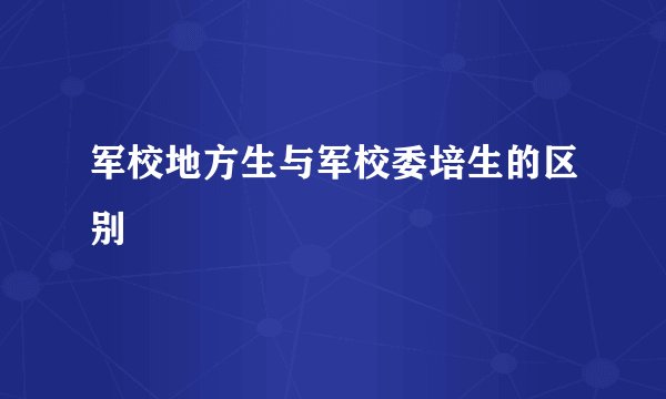 军校地方生与军校委培生的区别