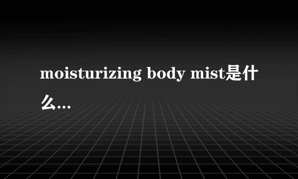 moisturizing body mist是什么意思啊！
