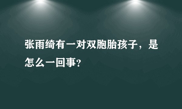 张雨绮有一对双胞胎孩子，是怎么一回事？