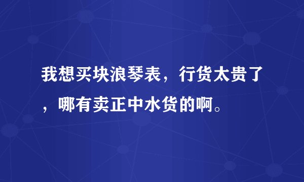 我想买块浪琴表，行货太贵了，哪有卖正中水货的啊。