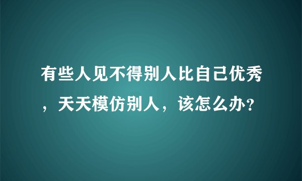 有些人见不得别人比自己优秀，天天模仿别人，该怎么办？