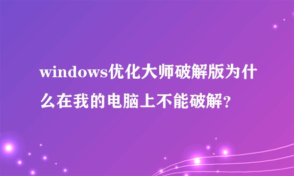 windows优化大师破解版为什么在我的电脑上不能破解？